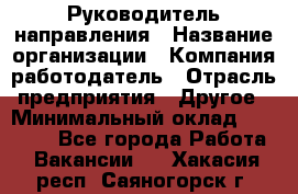 Руководитель направления › Название организации ­ Компания-работодатель › Отрасль предприятия ­ Другое › Минимальный оклад ­ 27 000 - Все города Работа » Вакансии   . Хакасия респ.,Саяногорск г.